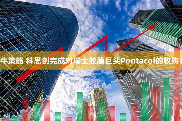 牛策略 科思创完成对瑞士胶膜巨头Pontacol的收购！