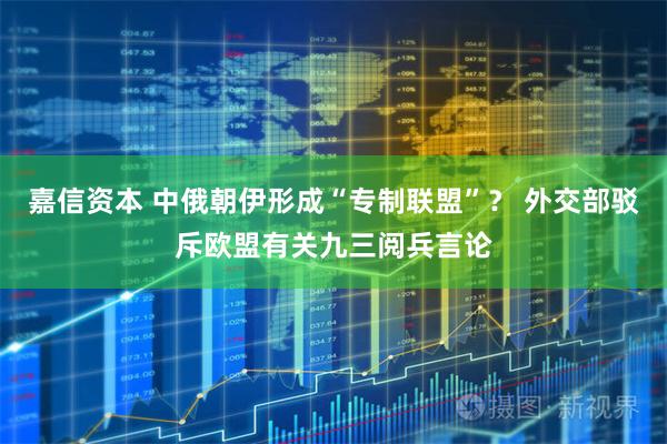 嘉信资本 中俄朝伊形成“专制联盟”？ 外交部驳斥欧盟有关九三阅兵言论