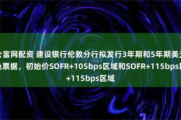 公富网配资 建设银行伦敦分行拟发行3年期和5年期美元绿色票据，初始价SOFR+105bps区域和SOFR+115bps区域