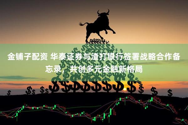 金铺子配资 华泰证券与渣打银行签署战略合作备忘录，共创多元金融新格局