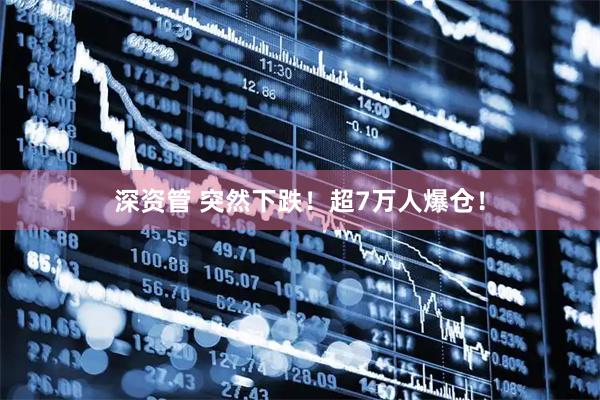 深资管 突然下跌！超7万人爆仓！