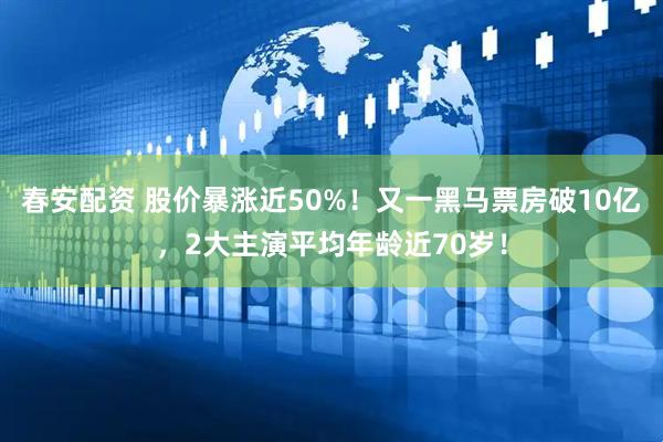 春安配资 股价暴涨近50%！又一黑马票房破10亿，2大主演平均年龄近70岁！