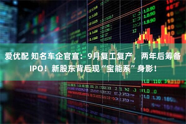 爱优配 知名车企官宣：9月复工复产，两年后筹备IPO！新股东背后现“宝能系”身影！