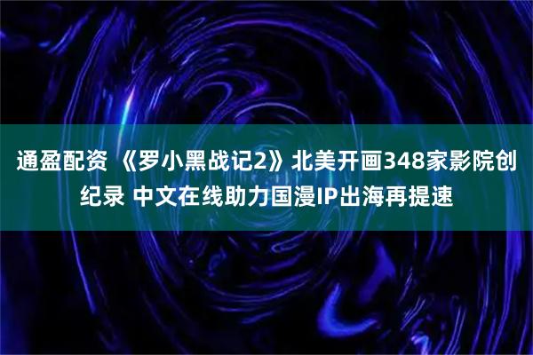 通盈配资 《罗小黑战记2》北美开画348家影院创纪录 中文在线助力国漫IP出海再提速