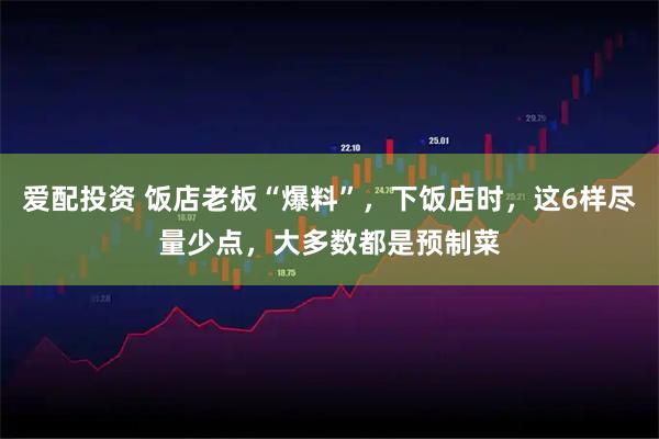 爱配投资 饭店老板“爆料”，下饭店时，这6样尽量少点，大多数都是预制菜