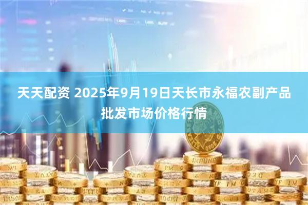 天天配资 2025年9月19日天长市永福农副产品批发市场价格行情