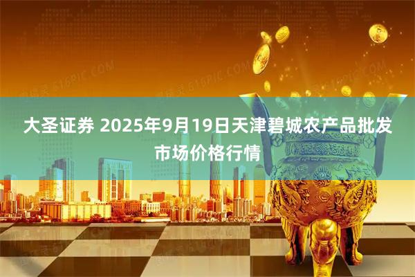 大圣证券 2025年9月19日天津碧城农产品批发市场价格行情