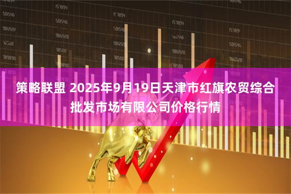 策略联盟 2025年9月19日天津市红旗农贸综合批发市场有限公司价格行情