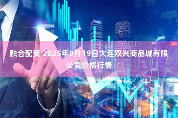 融合配资 2025年9月19日大连双兴商品城有限公司价格行情