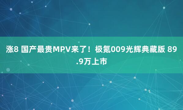 涨8 国产最贵MPV来了！极氪009光辉典藏版 89.9万上市