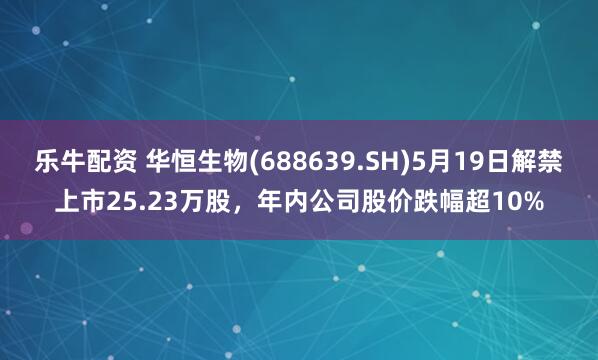 乐牛配资 华恒生物(688639.SH)5月19日解禁上市25.23万股，年内公司股价跌幅超10%