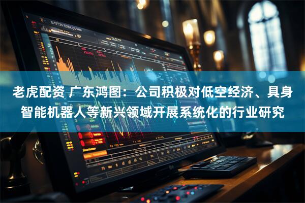老虎配资 广东鸿图：公司积极对低空经济、具身智能机器人等新兴领域开展系统化的行业研究
