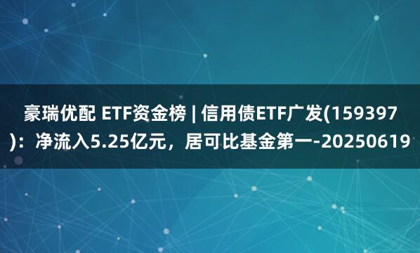 豪瑞优配 ETF资金榜 | 信用债ETF广发(159397)：净流入5.25亿元，居可比基金第一-20250619