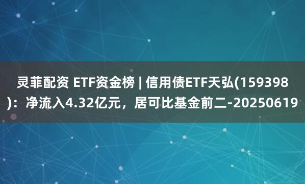 灵菲配资 ETF资金榜 | 信用债ETF天弘(159398)：净流入4.32亿元，居可比基金前二-20250619