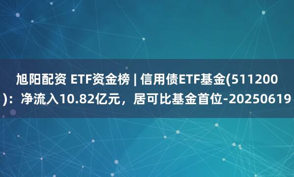 旭阳配资 ETF资金榜 | 信用债ETF基金(511200)：净流入10.82亿元，居可比基金首位-20250619