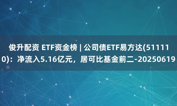 俊升配资 ETF资金榜 | 公司债ETF易方达(511110)：净流入5.16亿元，居可比基金前二-20250619