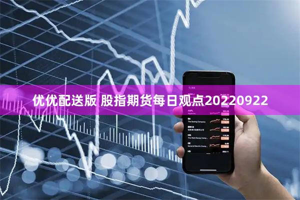 优优配送版 股指期货每日观点20220922