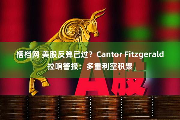 搭档网 美股反弹已过？Cantor Fitzgerald拉响警报：多重利空积聚