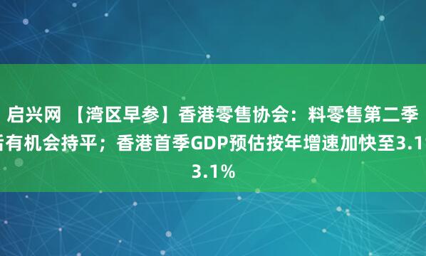 启兴网 【湾区早参】香港零售协会：料零售第二季后有机会持平；香港首季GDP预估按年增速加快至3.1%
