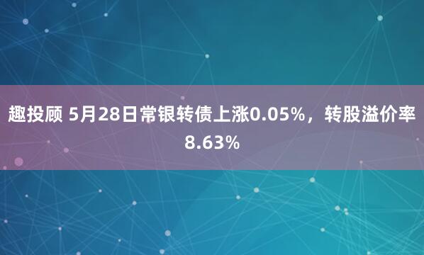 趣投顾 5月28日常银转债上涨0.05%，转股溢价率8.63%