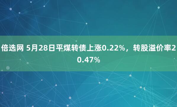 倍选网 5月28日平煤转债上涨0.22%，转股溢价率20.47%