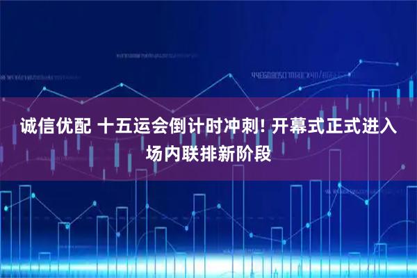 诚信优配 十五运会倒计时冲刺! 开幕式正式进入场内联排新阶段