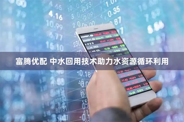 富腾优配 中水回用技术助力水资源循环利用