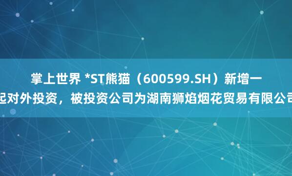 掌上世界 *ST熊猫（600599.SH）新增一起对外投资，被投资公司为湖南狮焰烟花贸易有限公司