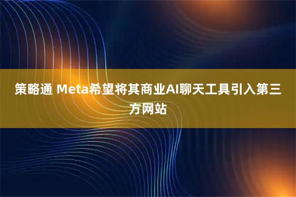 策略通 Meta希望将其商业AI聊天工具引入第三方网站