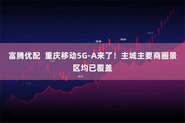 富腾优配  重庆移动5G-A来了！主城主要商圈景区均已覆盖