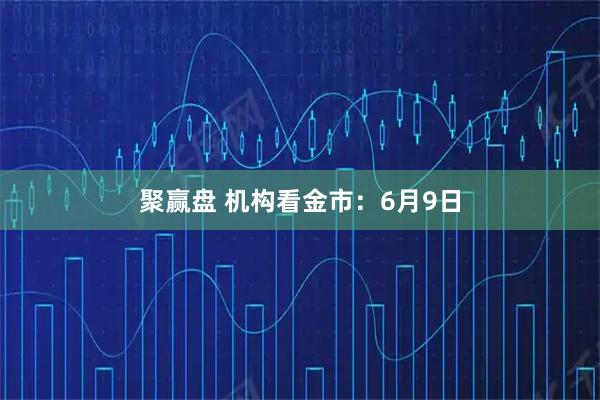 聚赢盘 机构看金市：6月9日