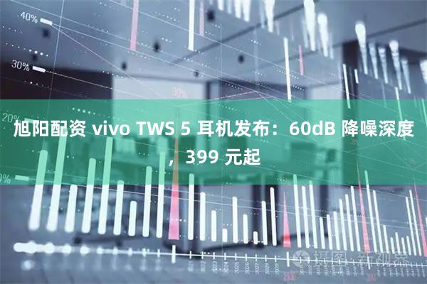 旭阳配资 vivo TWS 5 耳机发布：60dB 降噪深度，399 元起
