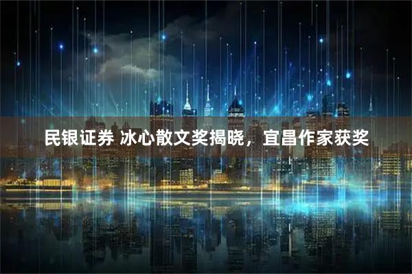 民银证券 冰心散文奖揭晓，宜昌作家获奖