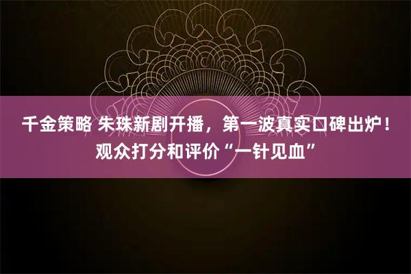 千金策略 朱珠新剧开播，第一波真实口碑出炉！观众打分和评价“一针见血”
