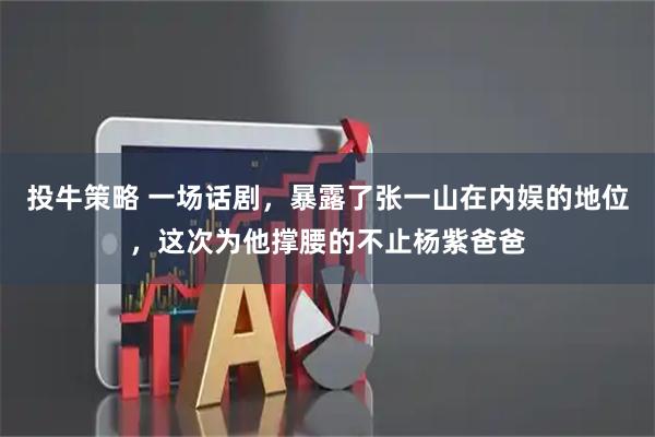 投牛策略 一场话剧，暴露了张一山在内娱的地位，这次为他撑腰的不止杨紫爸爸