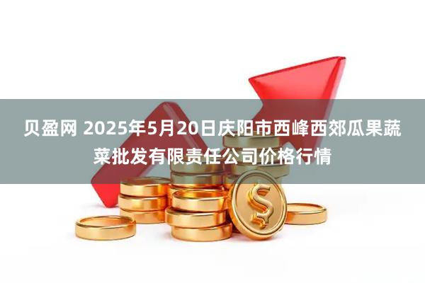 贝盈网 2025年5月20日庆阳市西峰西郊瓜果蔬菜批发有限责任公司价格行情