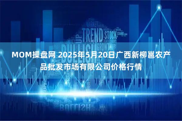 MOM操盘网 2025年5月20日广西新柳邕农产品批发市场有限公司价格行情