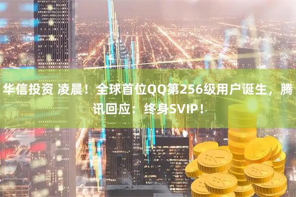 华信投资 凌晨！全球首位QQ第256级用户诞生，腾讯回应：终身SVIP！