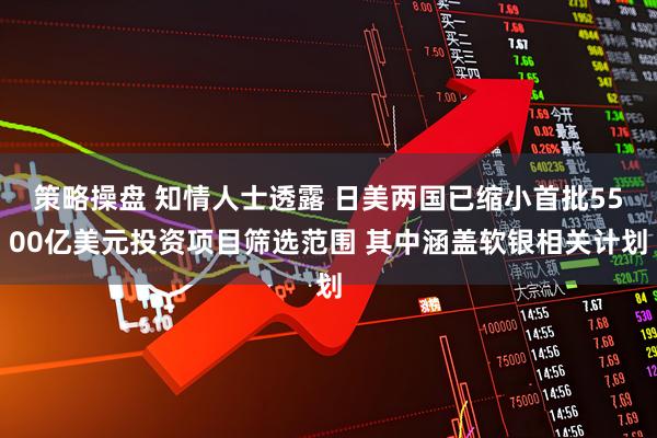 策略操盘 知情人士透露 日美两国已缩小首批5500亿美元投资项目筛选范围 其中涵盖软银相关计划