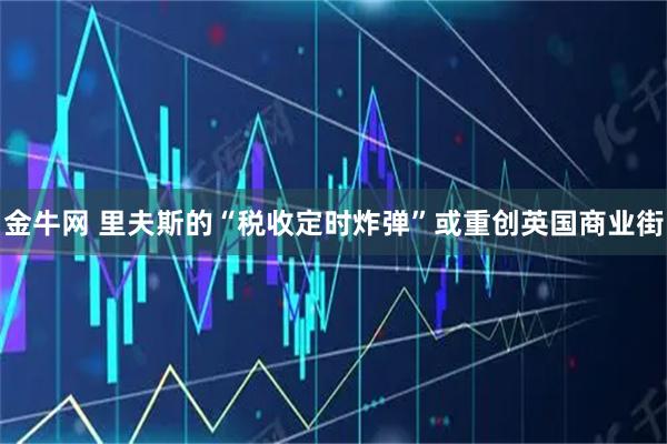 金牛网 里夫斯的“税收定时炸弹”或重创英国商业街