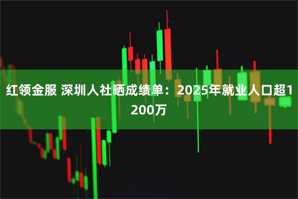 红领金服 深圳人社晒成绩单：2025年就业人口超1200万