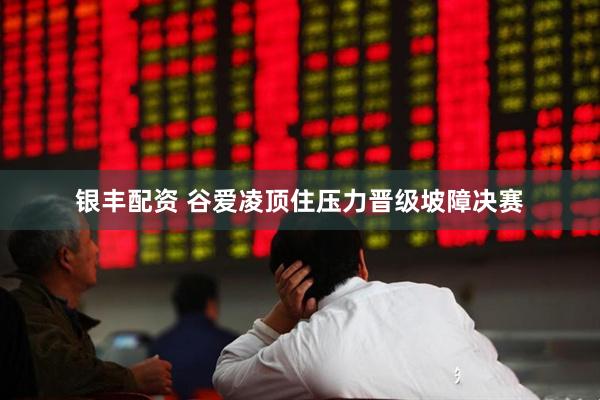 银丰配资 谷爱凌顶住压力晋级坡障决赛