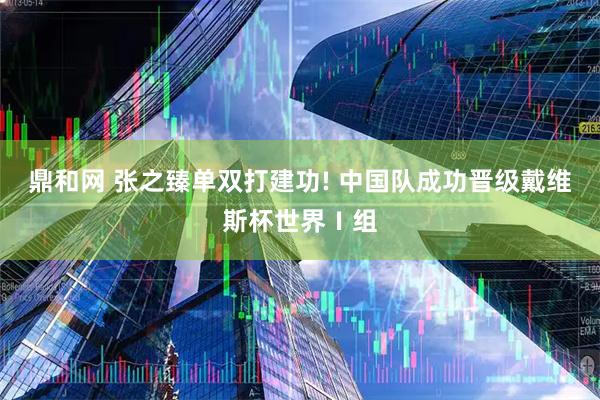 鼎和网 张之臻单双打建功! 中国队成功晋级戴维斯杯世界Ⅰ组