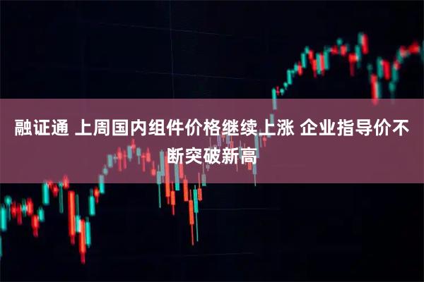 融证通 上周国内组件价格继续上涨 企业指导价不断突破新高