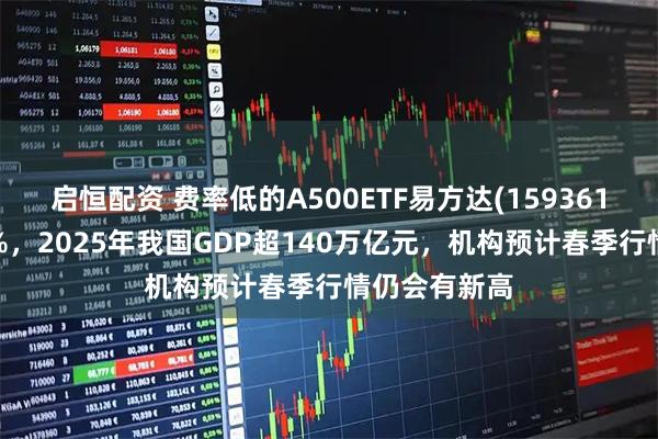 启恒配资 费率低的A500ETF易方达(159361)震荡涨近1%，2025年我国GDP超140万亿元，机构预计春季行情仍会有新高