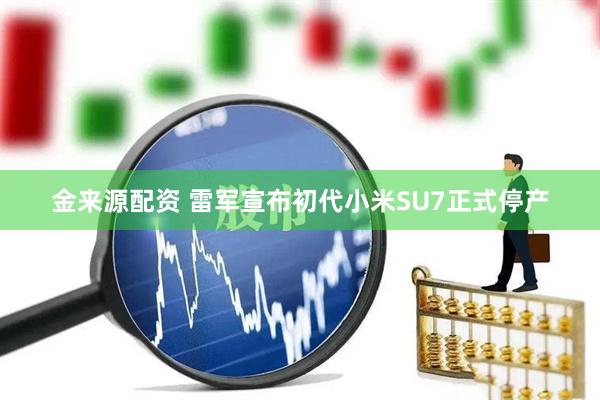 金来源配资 雷军宣布初代小米SU7正式停产