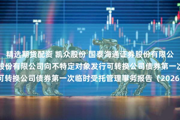 精选期货配资 凯众股份 国泰海通证券股份有限公司关于上海凯众材料科技股份有限公司向不特定对象发行可转换公司债券第一次临时受托管理事务报告（2026年度）