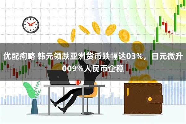 优配痢略 韩元领跌亚洲货币跌幅达03%，日元微升009%人民币企稳