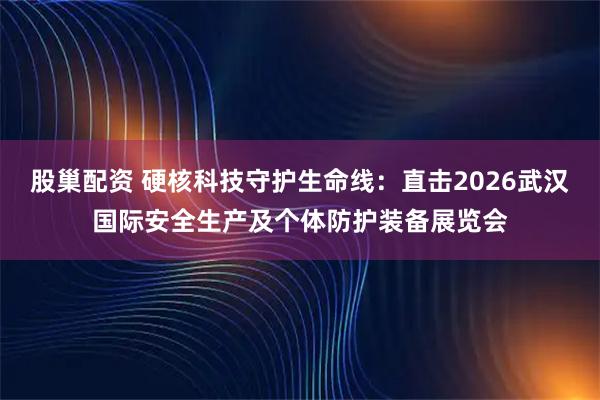 股巢配资 硬核科技守护生命线：直击2026武汉国际安全生产及个体防护装备展览会