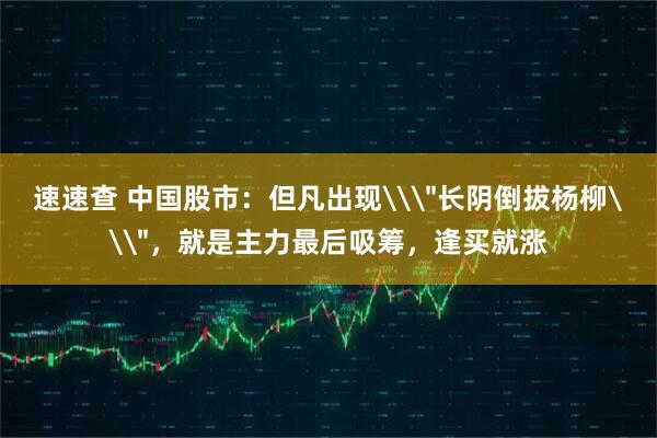 速速查 中国股市：但凡出现\＂长阴倒拔杨柳\＂，就是主力最后吸筹，逢买就涨